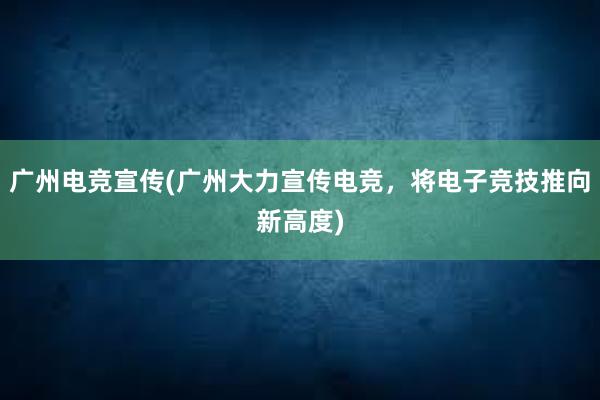 广州电竞宣传(广州大力宣传电竞，将电子竞技推向新高度)