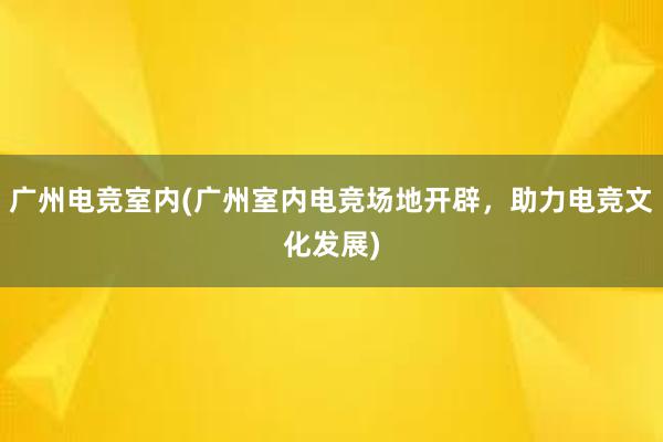 广州电竞室内(广州室内电竞场地开辟，助力电竞文化发展)