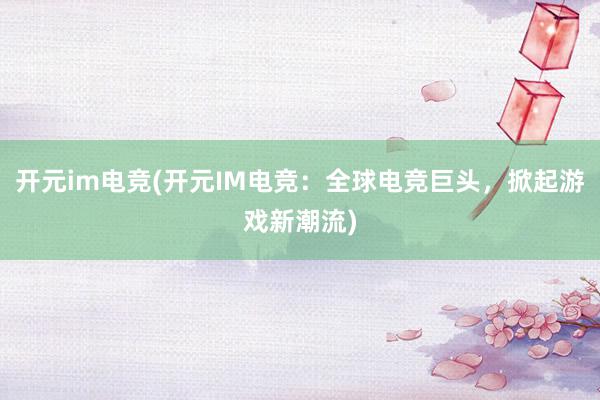 开元im电竞(开元IM电竞：全球电竞巨头，掀起游戏新潮流)