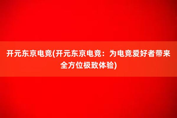 开元东京电竞(开元东京电竞：为电竞爱好者带来全方位极致体验)