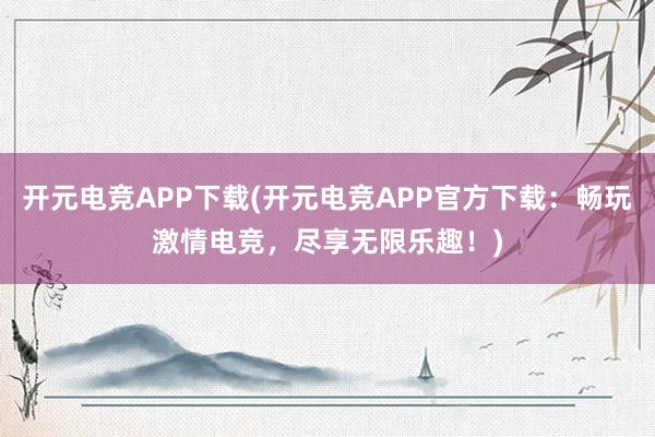 开元电竞APP下载(开元电竞APP官方下载：畅玩激情电竞，尽享无限乐趣！)