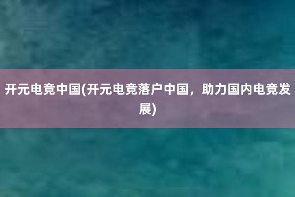 开元电竞中国(开元电竞落户中国，助力国内电竞发展)