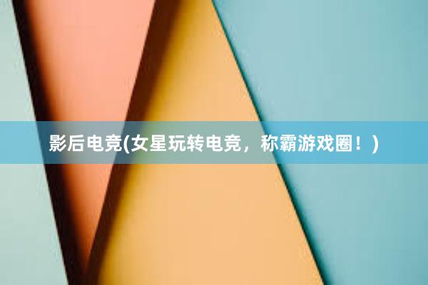 影后电竞(女星玩转电竞，称霸游戏圈！)