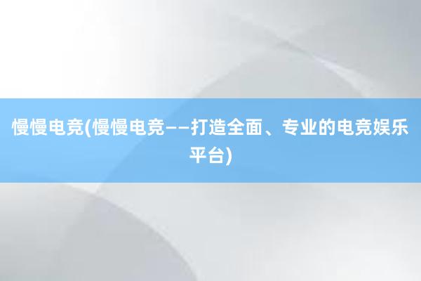 慢慢电竞(慢慢电竞——打造全面、专业的电竞娱乐平台)