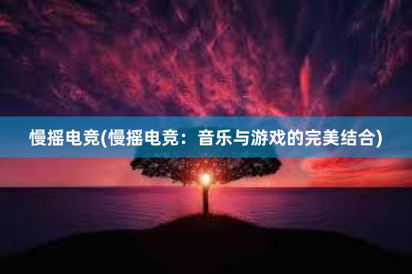 慢摇电竞(慢摇电竞：音乐与游戏的完美结合)