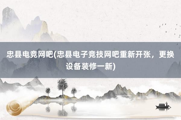 忠县电竞网吧(忠县电子竞技网吧重新开张，更换设备装修一新)