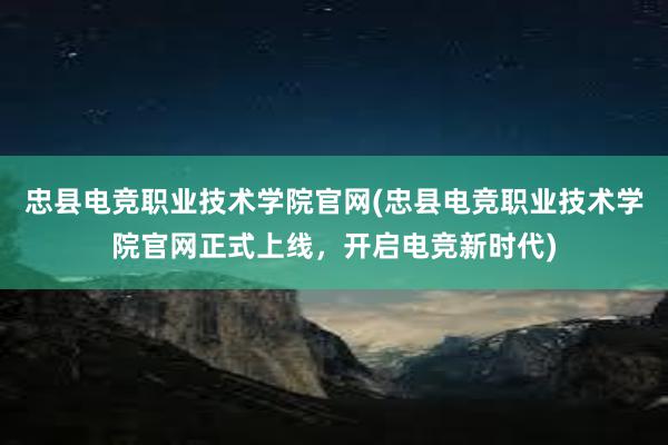 忠县电竞职业技术学院官网(忠县电竞职业技术学院官网正式上线，开启电竞新时代)