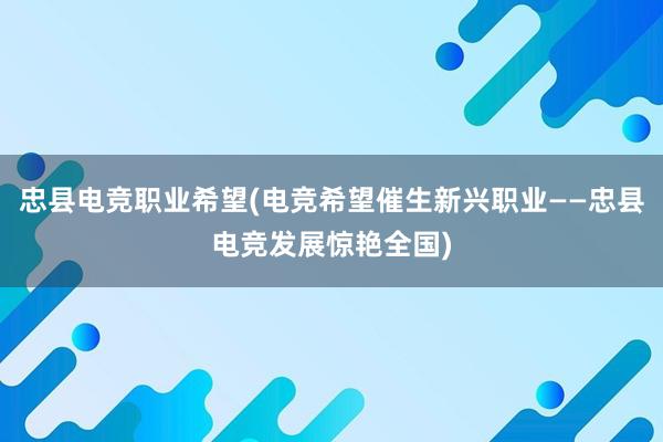 忠县电竞职业希望(电竞希望催生新兴职业——忠县电竞发展惊艳全国)