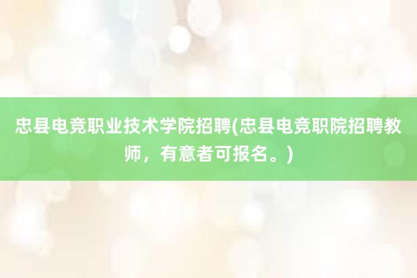 忠县电竞职业技术学院招聘(忠县电竞职院招聘教师，有意者可报名。)