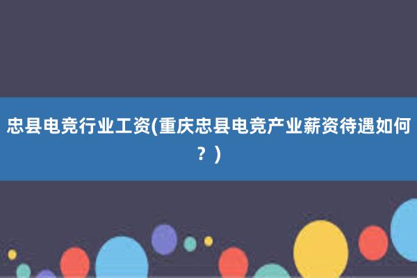 忠县电竞行业工资(重庆忠县电竞产业薪资待遇如何？)