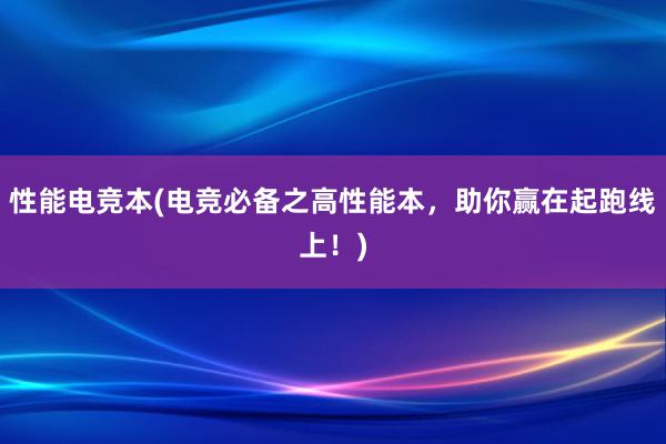 性能电竞本(电竞必备之高性能本，助你赢在起跑线上！)