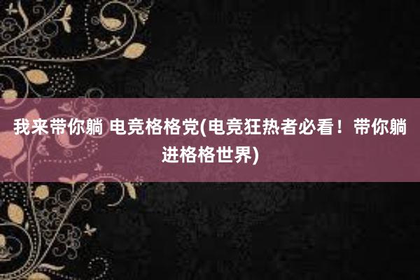 我来带你躺 电竞格格党(电竞狂热者必看！带你躺进格格世界)