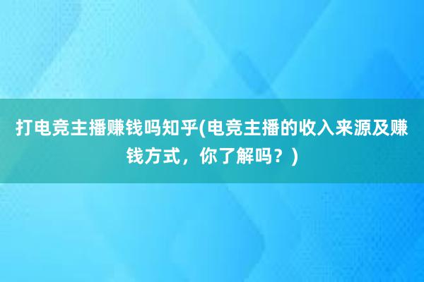 打电竞主播赚钱吗知乎(电竞主播的收入来源及赚钱方式，你了解吗？)