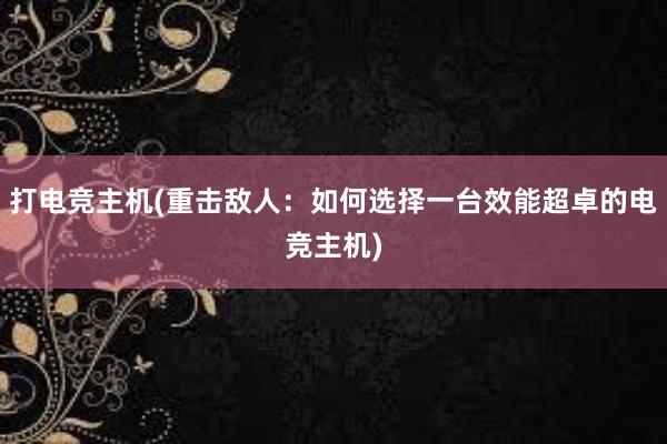 打电竞主机(重击敌人：如何选择一台效能超卓的电竞主机)