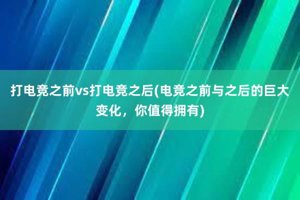 打电竞之前vs打电竞之后(电竞之前与之后的巨大变化，你值得拥有)