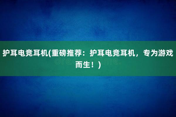 护耳电竞耳机(重磅推荐：护耳电竞耳机，专为游戏而生！)