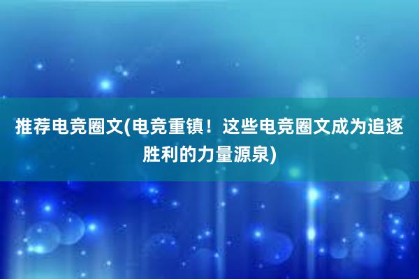 推荐电竞圈文(电竞重镇！这些电竞圈文成为追逐胜利的力量源泉)