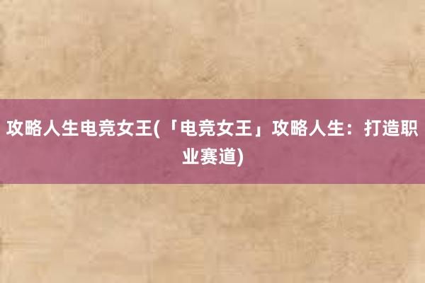 攻略人生电竞女王(「电竞女王」攻略人生：打造职业赛道)