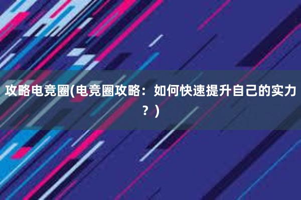 攻略电竞圈(电竞圈攻略：如何快速提升自己的实力？)