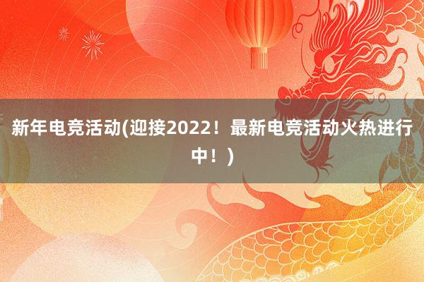 新年电竞活动(迎接2022！最新电竞活动火热进行中！)