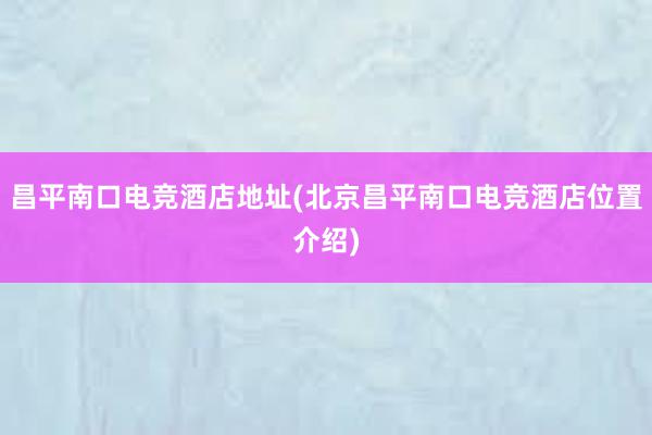 昌平南口电竞酒店地址(北京昌平南口电竞酒店位置介绍)