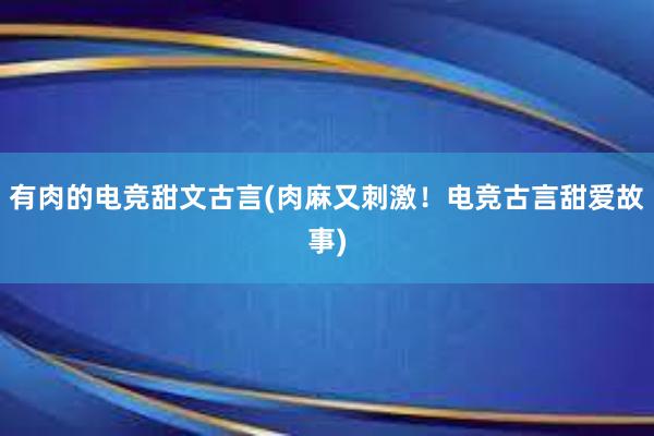 有肉的电竞甜文古言(肉麻又刺激！电竞古言甜爱故事)