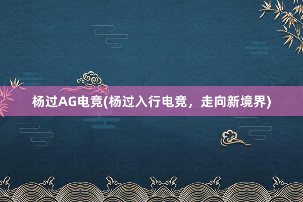 杨过AG电竞(杨过入行电竞，走向新境界)