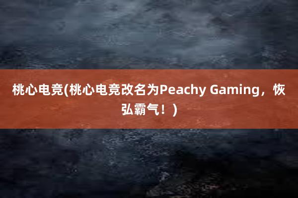 桃心电竞(桃心电竞改名为Peachy Gaming，恢弘霸气！)