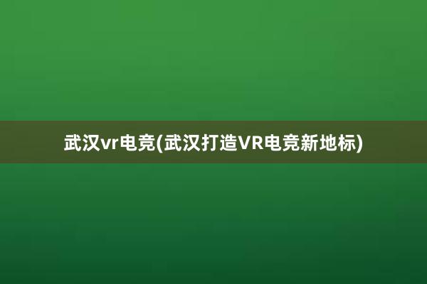 武汉vr电竞(武汉打造VR电竞新地标)