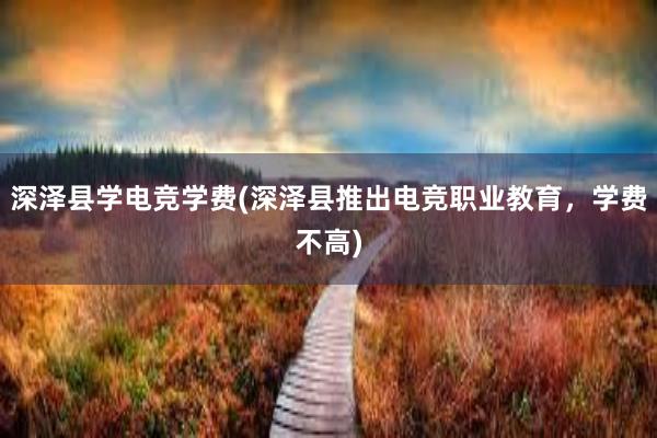 深泽县学电竞学费(深泽县推出电竞职业教育，学费不高)