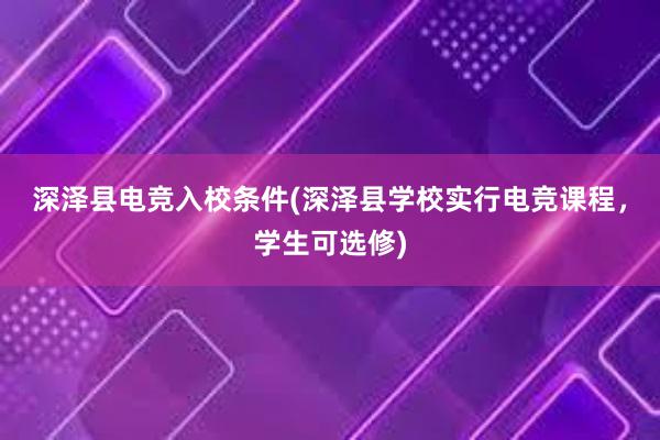 深泽县电竞入校条件(深泽县学校实行电竞课程，学生可选修)