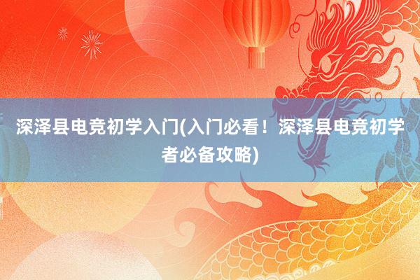 深泽县电竞初学入门(入门必看！深泽县电竞初学者必备攻略)