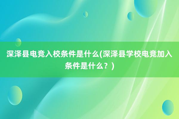 深泽县电竞入校条件是什么(深泽县学校电竞加入条件是什么？)