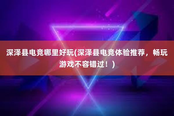 深泽县电竞哪里好玩(深泽县电竞体验推荐，畅玩游戏不容错过！)