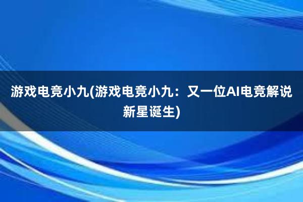 游戏电竞小九(游戏电竞小九：又一位AI电竞解说新星诞生)