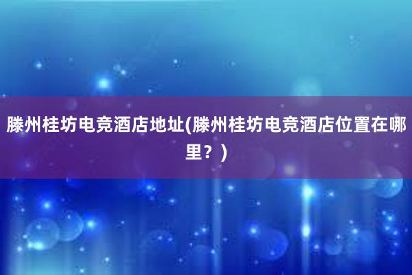 滕州桂坊电竞酒店地址(滕州桂坊电竞酒店位置在哪里？)