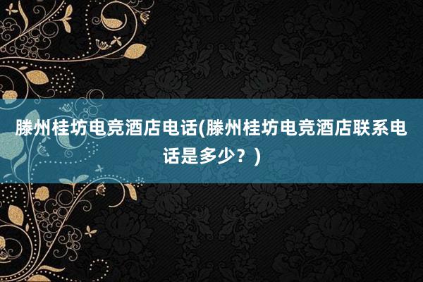 滕州桂坊电竞酒店电话(滕州桂坊电竞酒店联系电话是多少？)