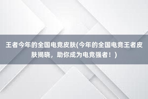 王者今年的全国电竞皮肤(今年的全国电竞王者皮肤揭晓，助你成为电竞强者！)