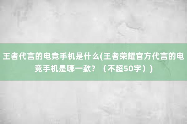 王者代言的电竞手机是什么(王者荣耀官方代言的电竞手机是哪一款？（不超50字）)