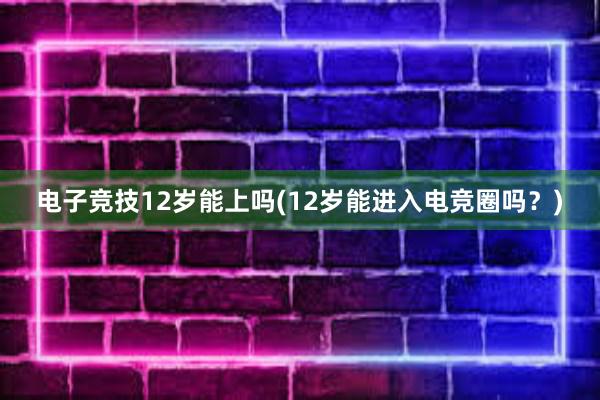 电子竞技12岁能上吗(12岁能进入电竞圈吗？)