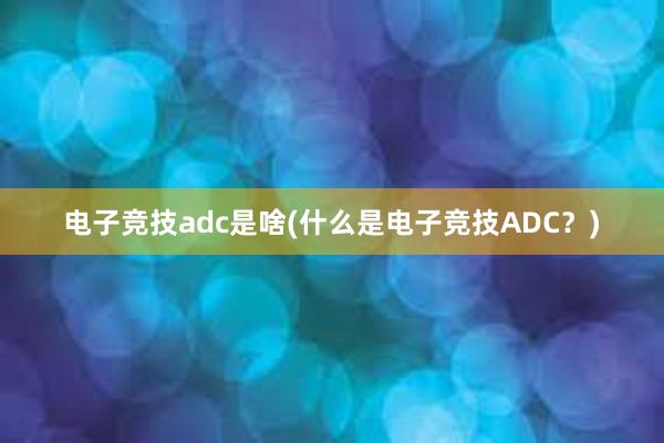 电子竞技adc是啥(什么是电子竞技ADC？)