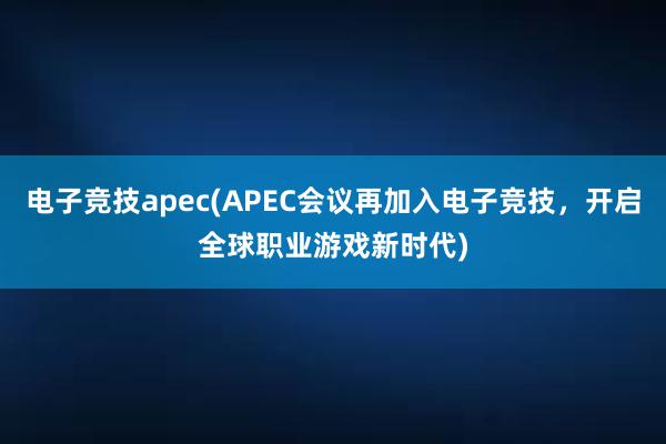 电子竞技apec(APEC会议再加入电子竞技，开启全球职业游戏新时代)