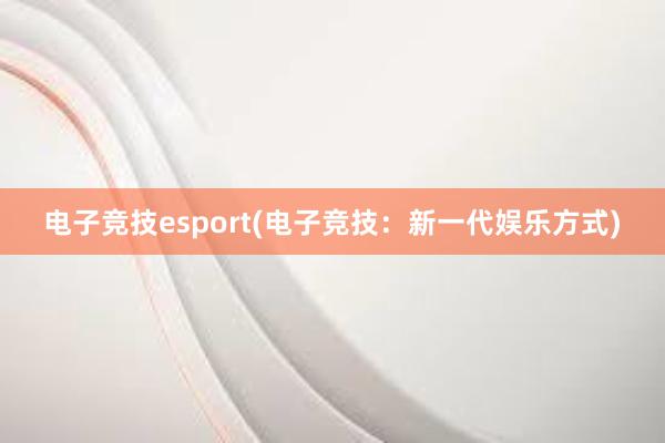 电子竞技esport(电子竞技：新一代娱乐方式)