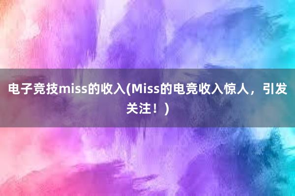 电子竞技miss的收入(Miss的电竞收入惊人，引发关注！)