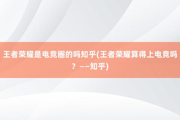 王者荣耀是电竞圈的吗知乎(王者荣耀算得上电竞吗？——知乎)