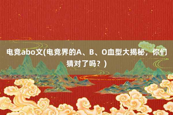 电竞abo文(电竞界的A、B、O血型大揭秘，你们猜对了吗？)