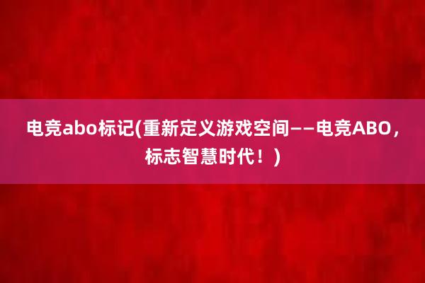 电竞abo标记(重新定义游戏空间——电竞ABO，标志智慧时代！)