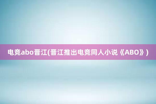 电竞abo晋江(晋江推出电竞同人小说《ABO》)