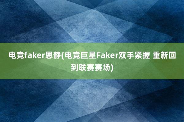 电竞faker恩静(电竞巨星Faker双手紧握 重新回到联赛赛场)