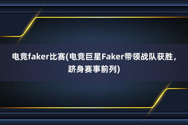 电竞faker比赛(电竞巨星Faker带领战队获胜，跻身赛事前列)